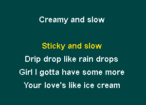 Creamy and slow

Sticky and slow

Drip drop like rain drops

Girl I gotta have some more
Your love's like ice cream