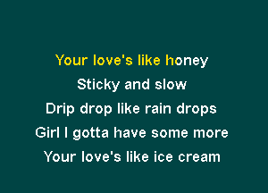 Your love's like honey
Sticky and slow

Drip drop like rain drops

Girl I gotta have some more
Your love's like ice cream