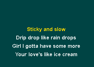 Sticky and slow

Drip drop like rain drops

Girl I gotta have some more
Your love's like ice cream