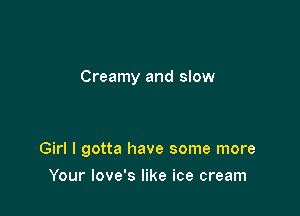 Creamy and slow

Girl I gotta have some more
Your love's like ice cream