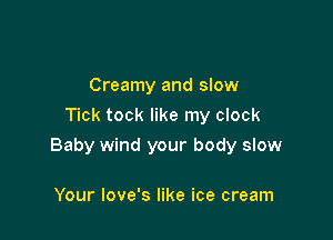Creamy and slow
Tick tock like my clock

Baby wind your body slow

Your love's like ice cream