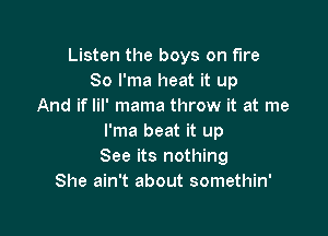 Listen the boys on fire
80 I'ma heat it up
And if lil' mama throw it at me

I'ma beat it up
See its nothing
She ain't about somethin'