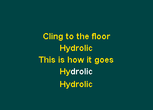Cling to the floor
Hydrolic

This is how it goes
Hydrolic
Hydrolic
