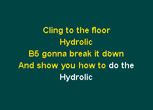 Cling to the floor
Hydrolic
BS gonna break it down

And show you how to do the
Hydrolic