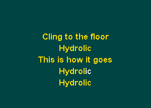 Cling to the floor
Hydrolic

This is how it goes
Hydrolic
Hydrolic