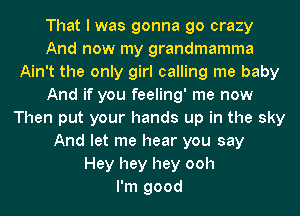 That I was gonna go crazy
And now my grandmamma
Ain't the only girl calling me baby
And if you feeling' me now
Then put your hands up in the sky
And let me hear you say
Hey hey hey ooh
I'm good