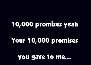 10,000 promises yeah

Your 10,000 promises

you gave to me...