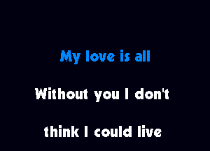 Without you I don't

think I could live