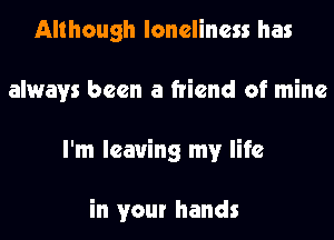 Although loneliness has
always been a friend of mine
I'm leaving my life

in your hands