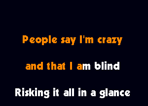 People say I'm crazy

and that I am blind

Risking it all in a glance