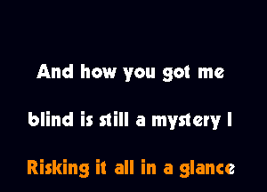 And how you got me

blind is still a mystery I

Risking it all in a glance