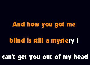 And how you got me

blind is still a mystery I

can't get you out of my head