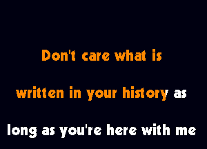 Don't care what is

written in your history as

long as you're here with me