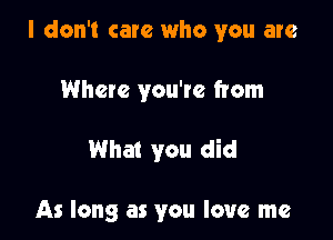 I don't care who you are

Where you're from

What you did

As long as you love me