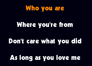 Who you are

Where you're from

Don't care what you did

As long as you love me