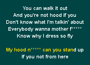 You can walk it out
And you're not hood if you
Don't know what I'm talkin' about
Everybody wanna mother FMM
Know why I dress so fly

My hood n1mm can you stand up
If you not from here