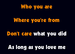 Who you are

Where you're from

Don't care what you did

As long as you love me