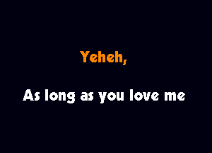 Ycheh,

As long as you love me