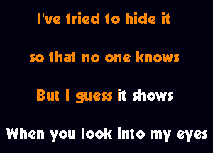 I've tried to hide it
so that no one knows

But I guess it shows

When you look into my eyes