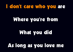 I don't care who you are

Where you're from

What you did

As long as you love me