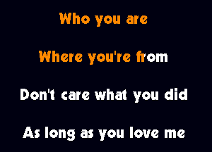 Who you are

Where you're from

Don't care what you did

As long as you love me