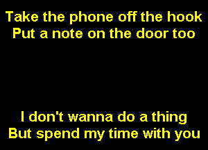 Take the phone off the hook
Put a note on the door too

I don't wanna do a thing
But spend my time with you