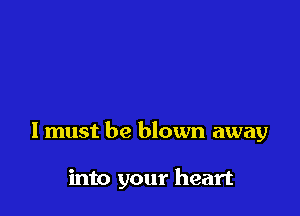 I must be blown away

into your heart