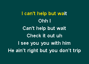 I can't help but wait
01111 I
Can't help but wait

Check it out uh
I see you you with him
He ainot right but you donyt trip