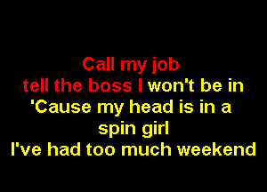 Call my job
tell the boss I won't be in

'Cause my head is in a
spin girl
I've had too much weekend