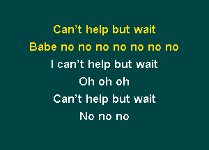 Cannt help but wait
Babe no no no no no no no
I cannt help but wait

Oh oh oh
Can't help but wait
No no no