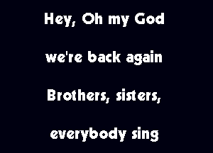 Hey, Oh my God

we're back again

Btothcts, sisters,

everybody sing