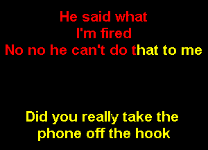 He said what
I'm fired
No no he can't do that to me

Did you really take the
phone off the hook