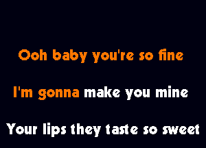 Ooh baby you're so fine

I'm gonna make you mine

Your lips they taste so sweet