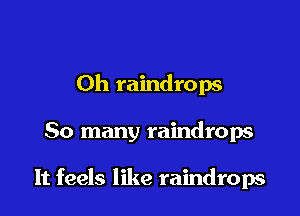 Oh raindrops

So many raindrops

It feels like raindrops