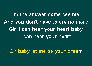 I'm the answer come see me
And you don't have to cry no more
Girl I can hear your heart baby
I can hear your heart

Oh baby let me be your dream