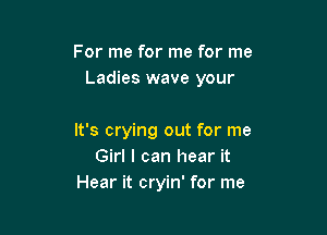 For me for me for me
Ladies wave your

It's crying out for me
Girl I can hear it
Hear it cryin' for me