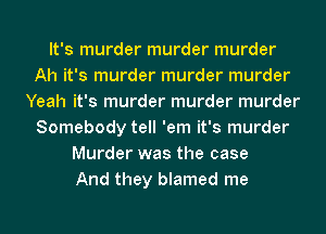 It's murder murder murder
Ah it's murder murder murder
Yeah it's murder murder murder
Somebody tell 'em it's murder
Murder was the case
And they blamed me