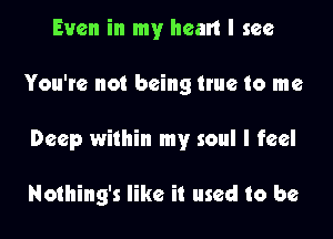 Even in my heart I see

You're not being true to me

Deep within my soul I feel

Nothing's like it used to be