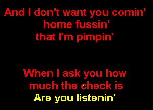 And I don't want you comin'
home fussin'
that I'm pimpin'

When I ask you how
much the check is
Are you listenin'