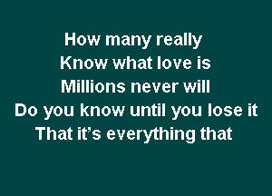 How many really
Know what love is
Millions never will

Do you know until you lose it
That its everything that