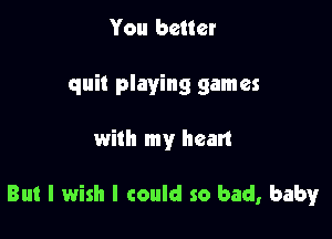 You better
quit playing games

with my heart

But I wish I could so bad, baby