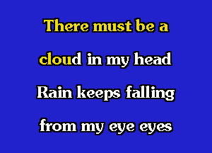 There must be a
cloud in my head

Rain keeps falling

from my eye eyes I