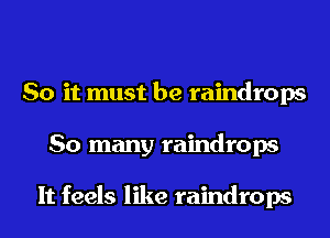 So it must be raindrops
So many raindrops

It feels like raindrops