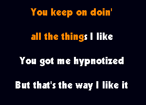 You keep on doin'

all the things I like

You got me hypnotized

But that's the way I like it