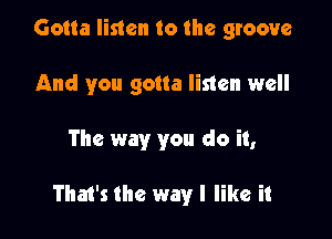 Gotta listen to the groove

And you gotta listen well
The way you do it,

That's the way I like it