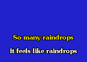 So many raindrops

It feels like raindrops