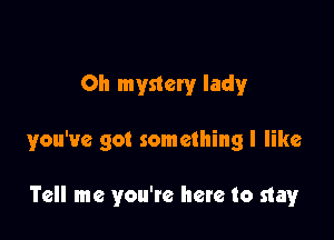 Oh mystery lady

you've got something I like

Tell me you're hate to stay