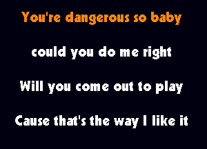 You're dangerous so balmr
could you do me tight

Will you come out to play

Cause that's the wayr I like it