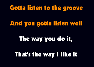 Gotta listen to the groove

And you gotta listen well
The way you do it,

That's the way I like it