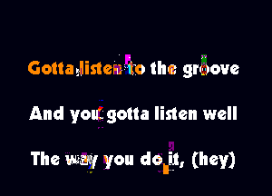 Gottagnistcaz-i'o the grbove

And you'. gotta listen well

The way you douig, (hey)